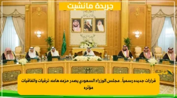 قرارات جديدة رسمياً.. مجلس الوزراء السعودي يصدر حزمة هامة: ترقيات واتفاقيات مؤثرة